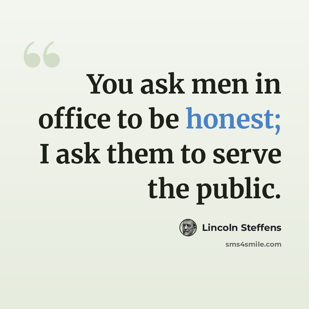 “You ask men in office to be honest; I ask them to serve the public.” quote by Lincoln Steffens