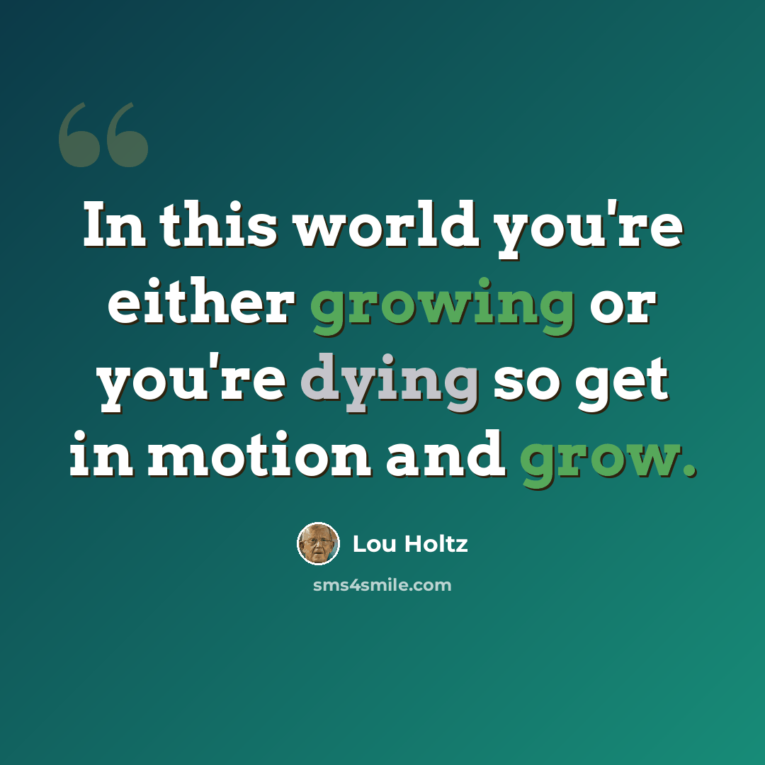 “In this world you're either growing or you're dying so get in motion and grow.” quote by Lou Holtz