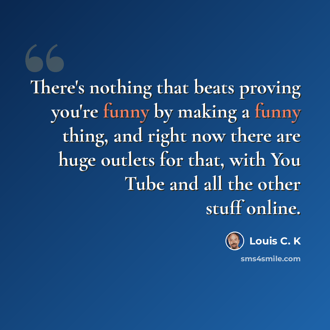 “There's nothing that beats proving you're funny by making a funny thing, and right now there are huge outlets for that, with You Tube and all the other stuff online.” quote by Louis C. K