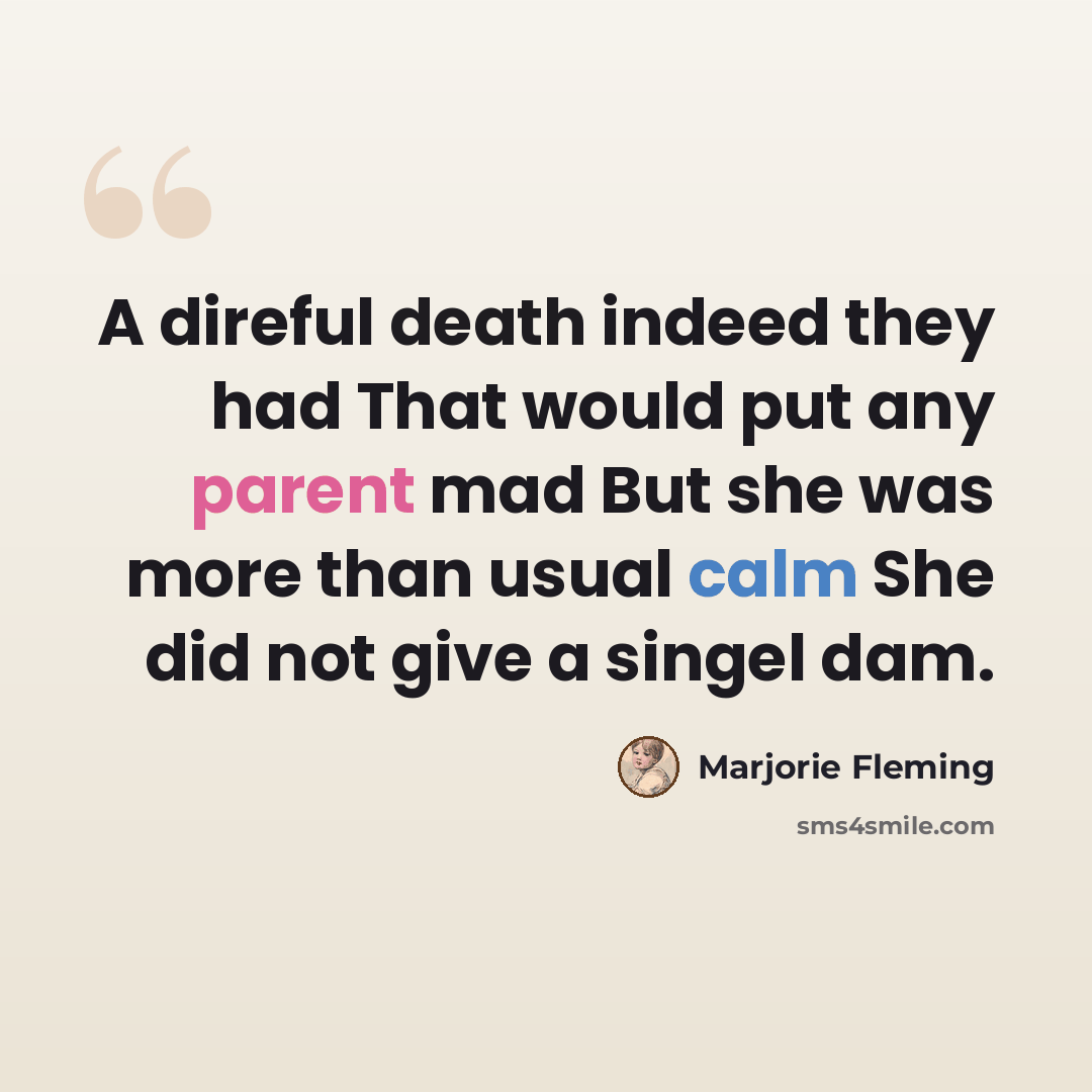 “A direful death indeed they had That would put any parent mad But she was more than usual calm She did not give a singel dam.” quote by Marjorie Fleming