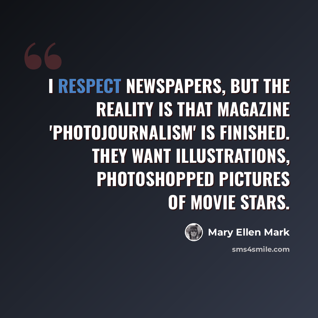 “I respect newspapers, but the reality is that magazine 'photojournalism' is finished. They want illustrations, Photoshopped pictures of movie stars.” quote by Mary Ellen Mark