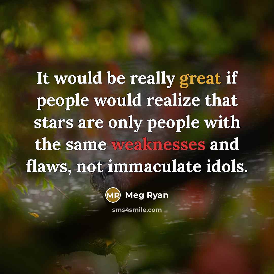 “It would be really great if people would realize that stars are only people with the same weaknesses and flaws, not immaculate idols.” quote by Meg Ryan