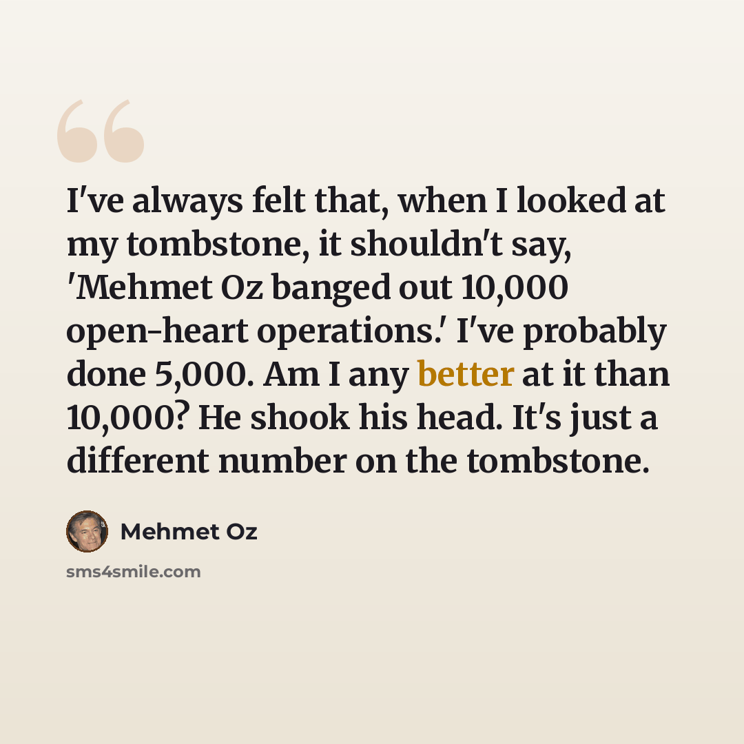 “I've always felt that, when I looked at my tombstone, it shouldn't say, 'Mehmet Oz banged out 10,000 open-heart operations.' I've probably done 5,000. Am I any better at it than 10,000? He shook his head. It's just a different number on the tombstone.” quote by Mehmet Oz