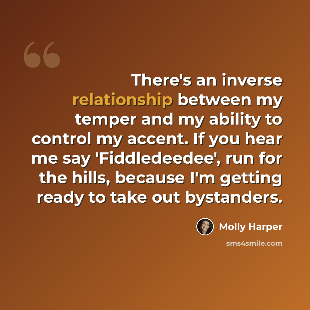 “There's an inverse relationship between my temper and my ability to control my accent. If you hear me say 'Fiddledeedee', run for the hills, because I'm getting ready to take out bystanders.” quote by Molly Harper