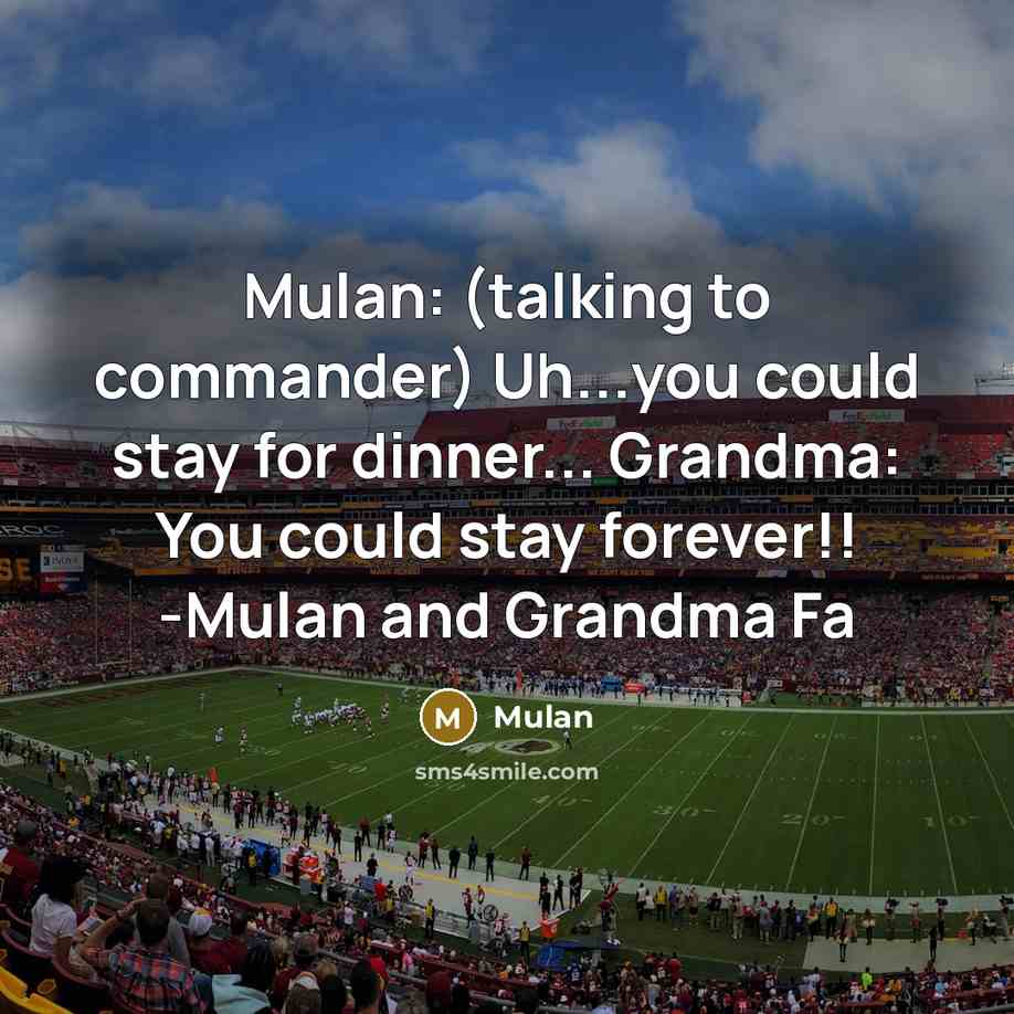 “Mulan: (talking to commander) Uh...you could stay for dinner... Grandma: You could stay forever!! -Mulan and Grandma Fa” quote by Mulan