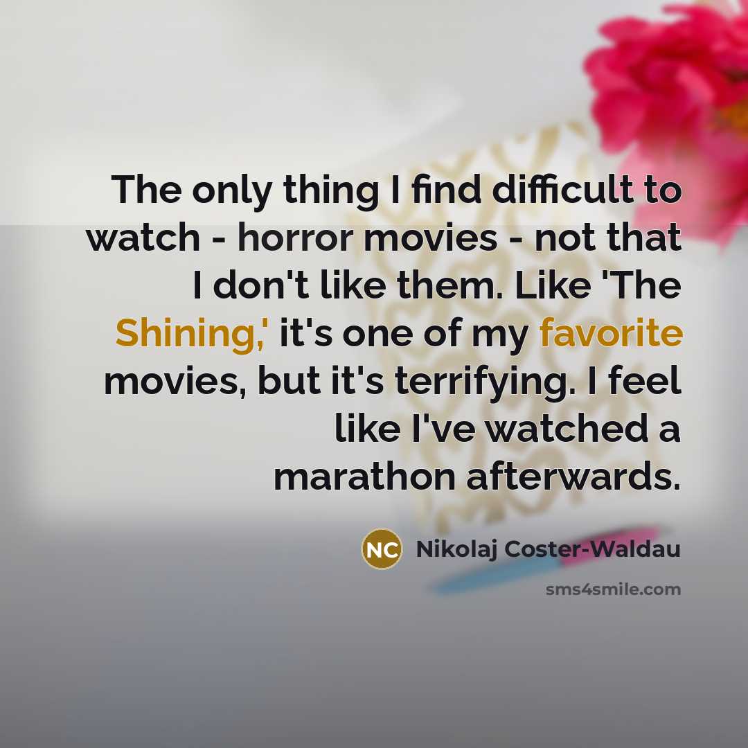 “The only thing I find difficult to watch - horror movies - not that I don't like them. Like 'The Shining,' it's one of my favorite movies, but it's terrifying. I feel like I've watched a marathon afterwards.” quote by Nikolaj Coster-Waldau