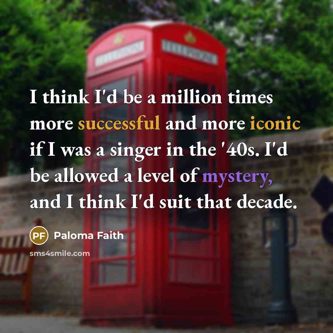 “I think I'd be a million times more successful and more iconic if I was a singer in the '40s. I'd be allowed a level of mystery, and I think I'd suit that decade.” quote by Paloma Faith