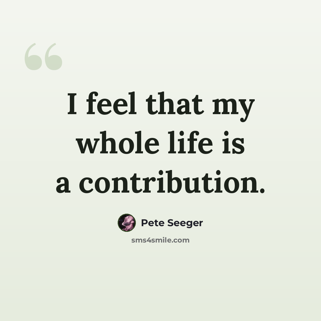“I feel that my whole life is a contribution.” quote by Pete Seeger