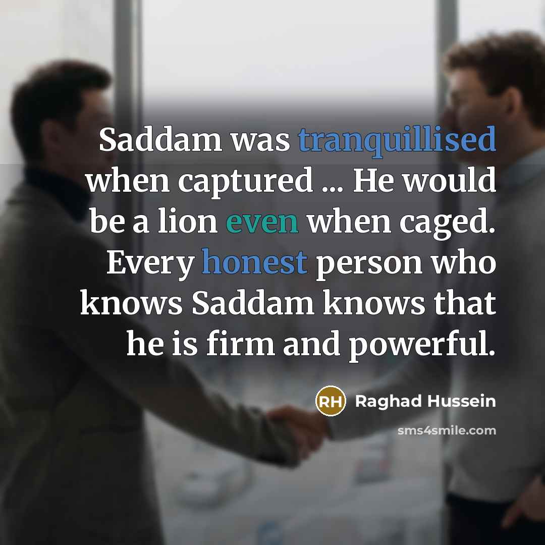 “Saddam was tranquillised when captured ... He would be a lion even when caged. Every honest person who knows Saddam knows that he is firm and powerful.” quote by Raghad Hussein