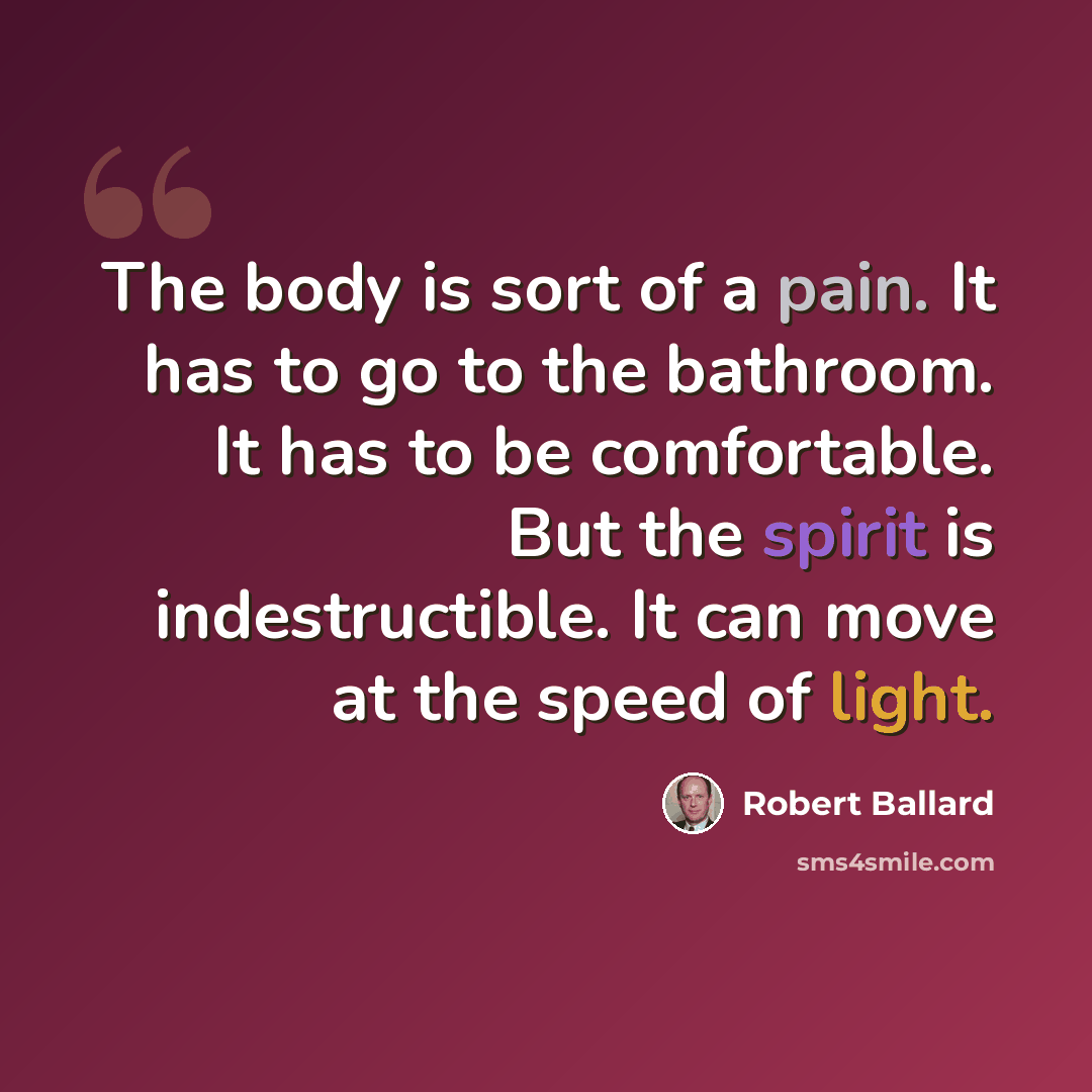 “The body is sort of a pain. It has to go to the bathroom. It has to be comfortable. But the spirit is indestructible. It can move at the speed of light.” quote by Robert Ballard