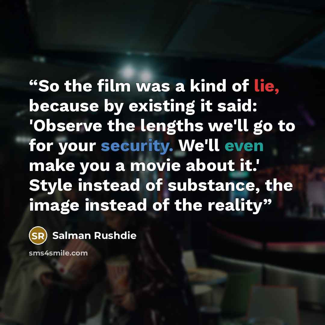 “So the film was a kind of lie, because by existing it said: 'Observe the lengths we'll go to for your security. We'll even make you a movie about it.' Style instead of substance, the image instead of the reality” quote by Salman Rushdie