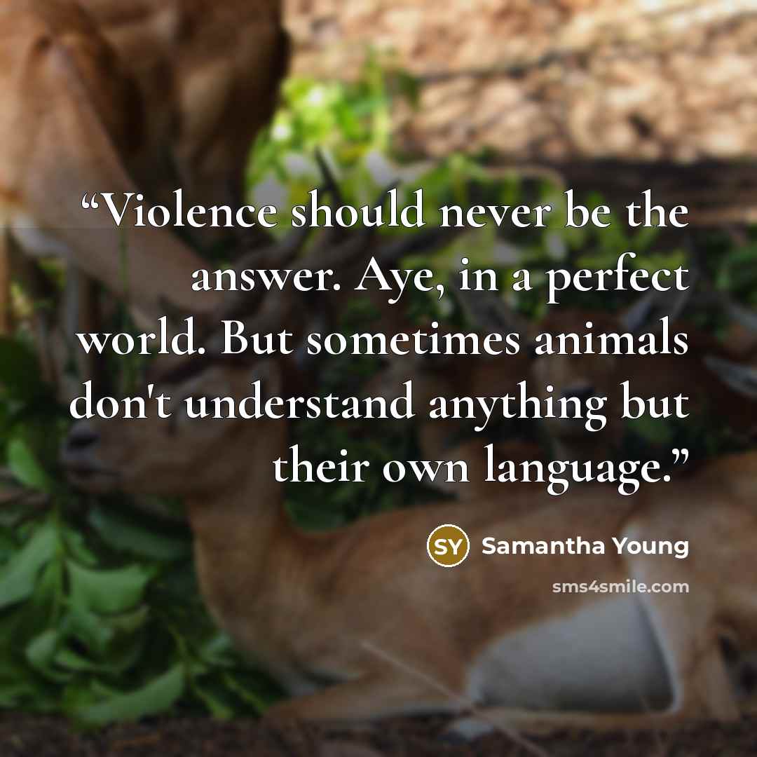“Violence should never be the answer. Aye, in a perfect world. But sometimes animals don't understand anything but their own language.” quote by Samantha Young