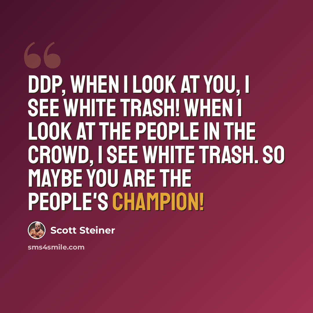 “DDP, when I look at you, I see white trash! When I look at the people in the crowd, I see white trash. So maybe you are the people's champion!” quote by Scott Steiner