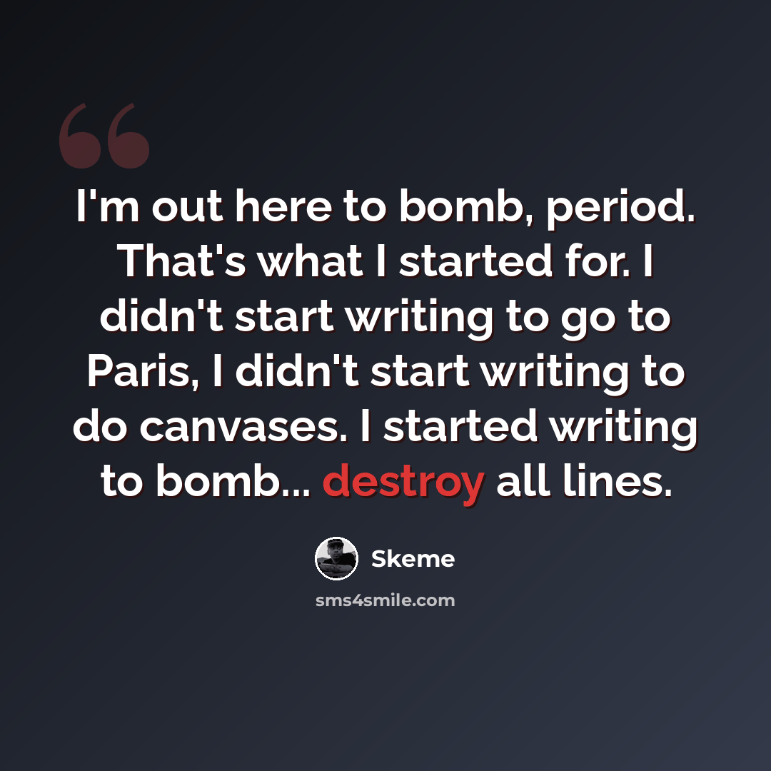 “I'm out here to bomb, period. That's what I started for. I didn't start writing to go to Paris, I didn't start writing to do canvases. I started writing to bomb... destroy all lines.” quote by Skeme