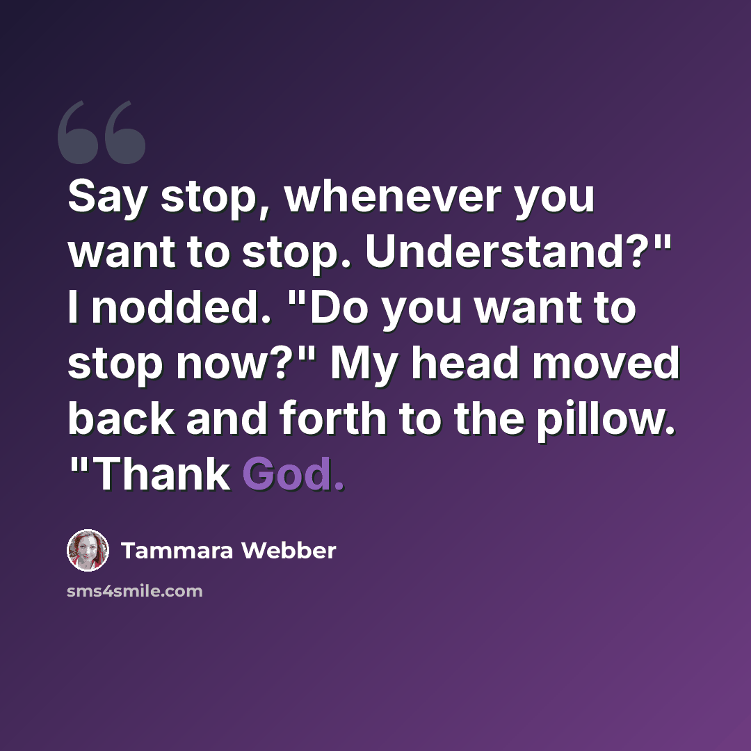 “Say stop, whenever you want to stop. Understand?" I nodded. "Do you want to stop now?" My head moved back and forth to the pillow. "Thank God.” quote by Tammara Webber
