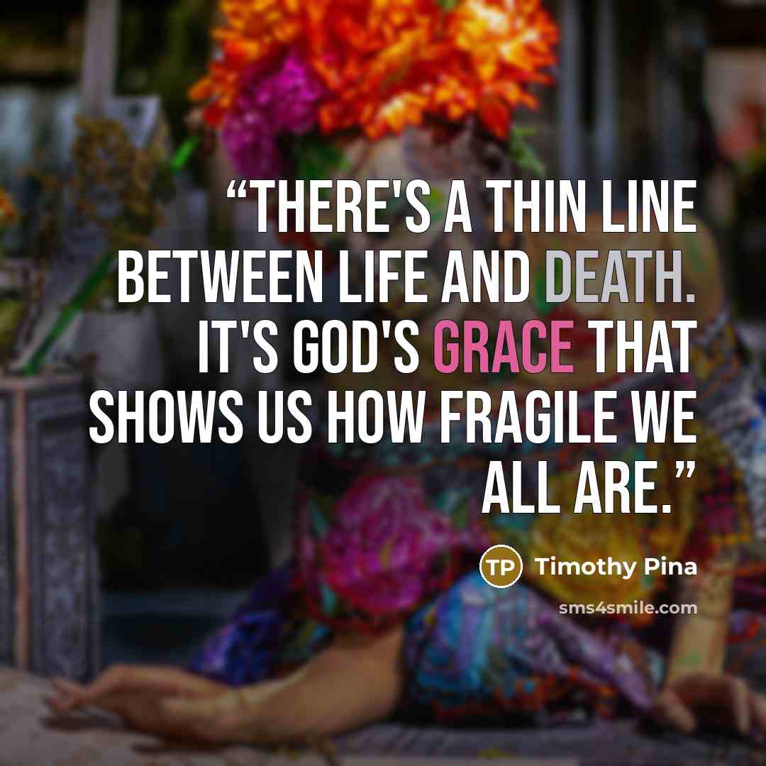 “There's a thin line between life and death. It's God's Grace that shows us how fragile we all are.” quote by Timothy Pina