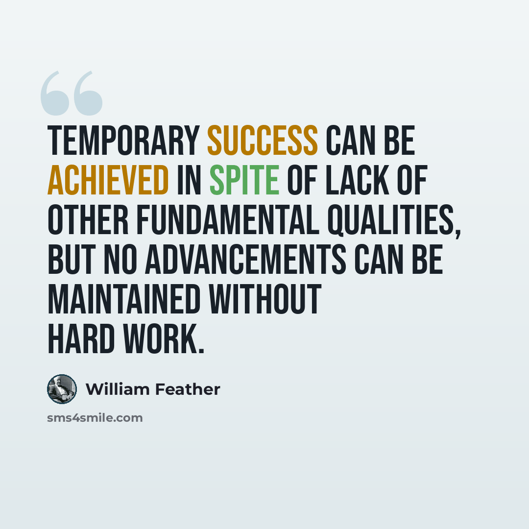 “Temporary success can be achieved in spite of lack of other fundamental qualities, but no advancements can be maintained without hard work.” quote by William Feather