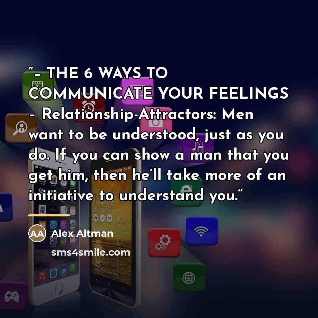 “– THE 6 WAYS TO COMMUNICATE YOUR FEELINGS – Relationship-Attractors: Men want to be understood, just as you do. If you can show a man that you get him, then he’ll take more of an initiative to understand you.” quote by Alex Altman