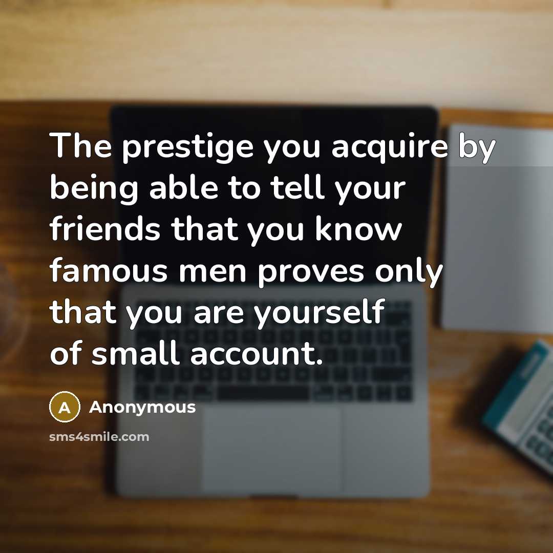 “The prestige you acquire by being able to tell your friends that you know famous men proves only that you are yourself of small account.” quote by Anonymous
