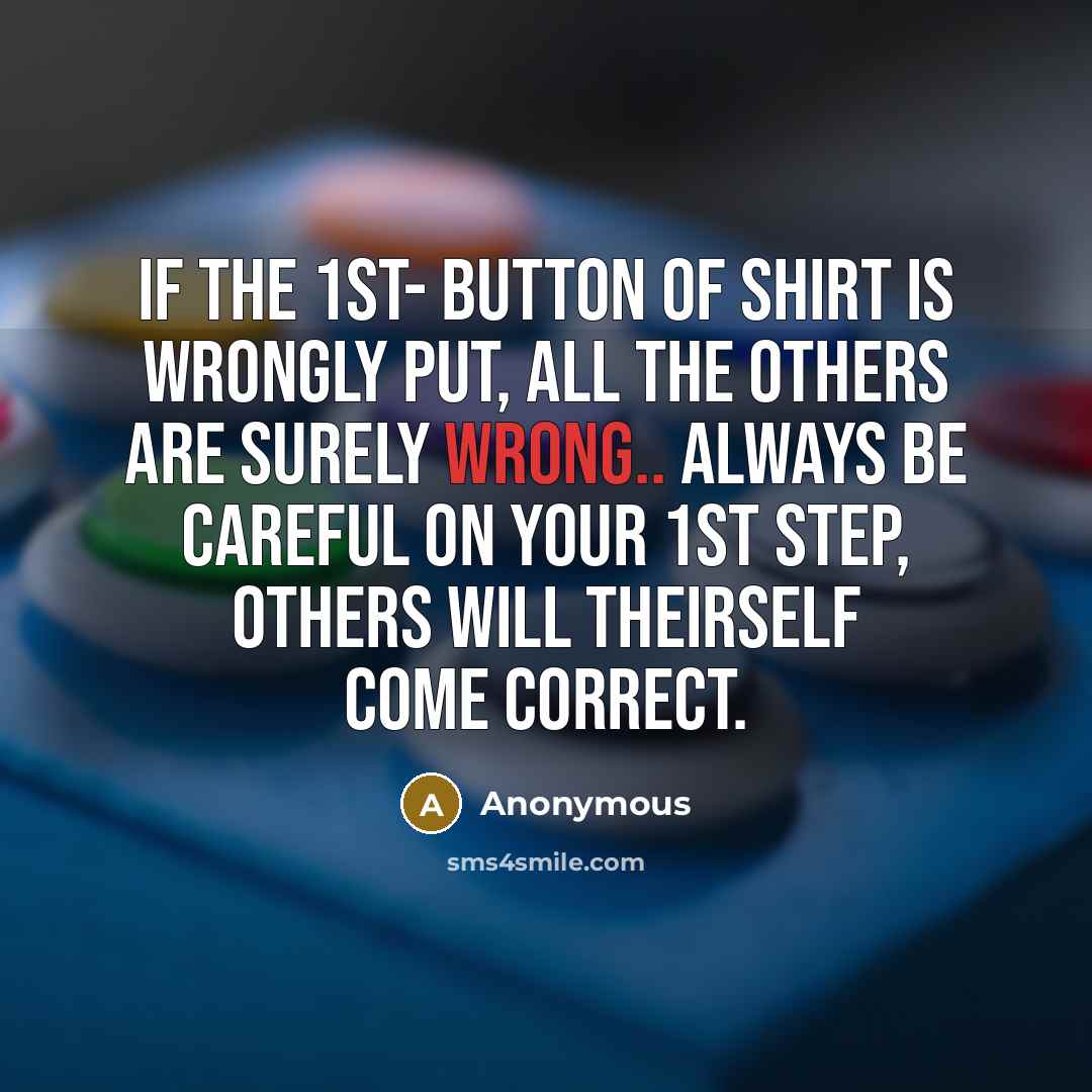 “If The 1st- BUTTON Of Shirt Is Wrongly Put, All The Others Are Surely Wrong.. Always Be Careful On Your 1st STEP, Others Will Theirself Come CORRECT.” quote by Anonymous