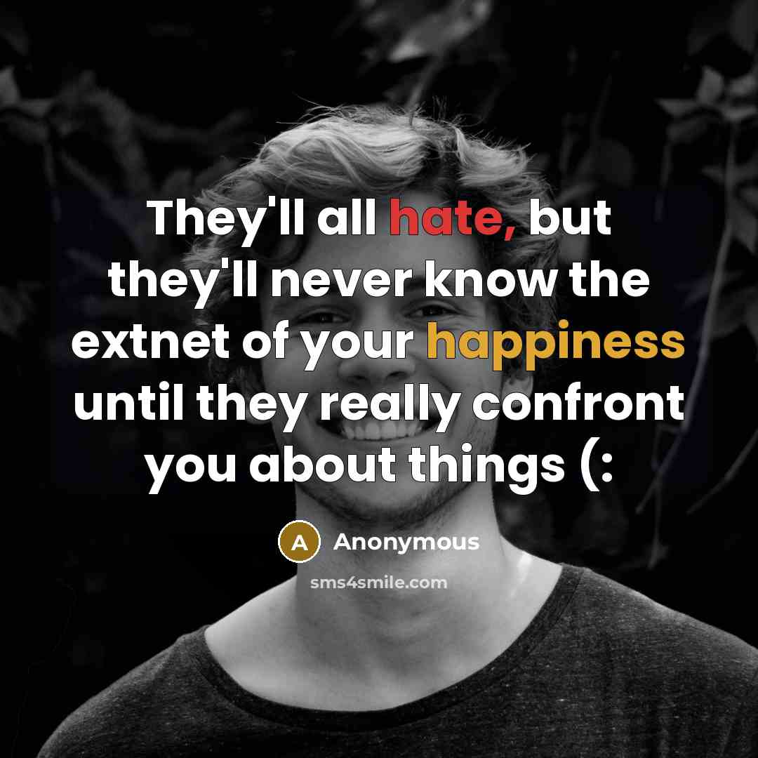 “They'll all hate, but they'll never know the extnet of your happiness until they really confront you about things (:” quote by Anonymous