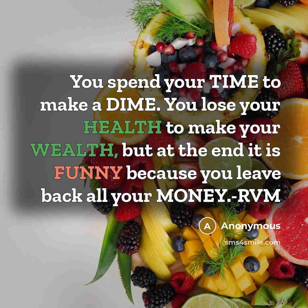 “You spend your TIME to make a DIME. You lose your HEALTH to make your WEALTH, but at the end it is FUNNY because you leave back all your MONEY.-RVM” quote by Anonymous