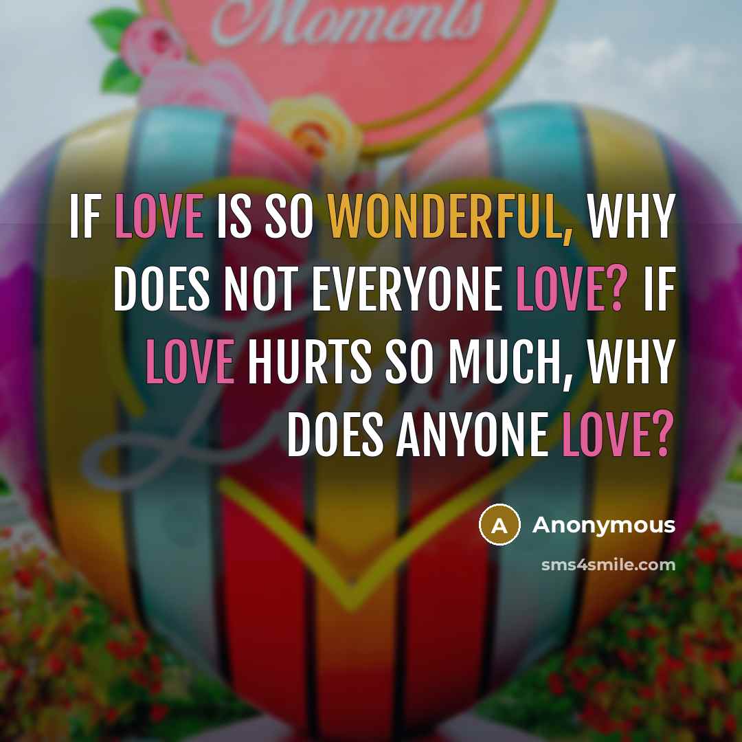 “If love is so wonderful, why does not everyone love? If love hurts so much, why does anyone love?” quote by Anonymous