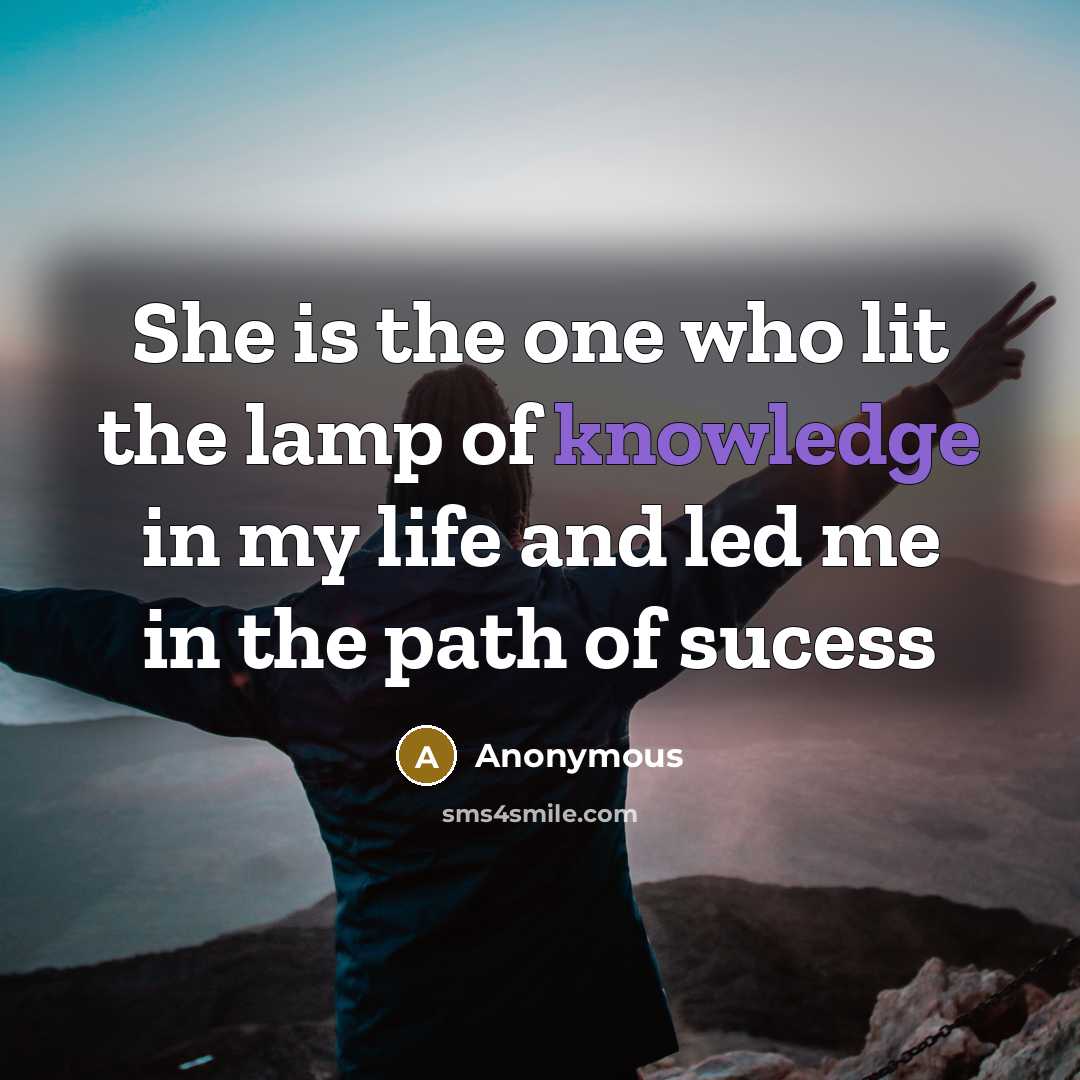 “She is the one who lit the lamp of knowledge in my life and led me in the path of sucess” quote by Anonymous