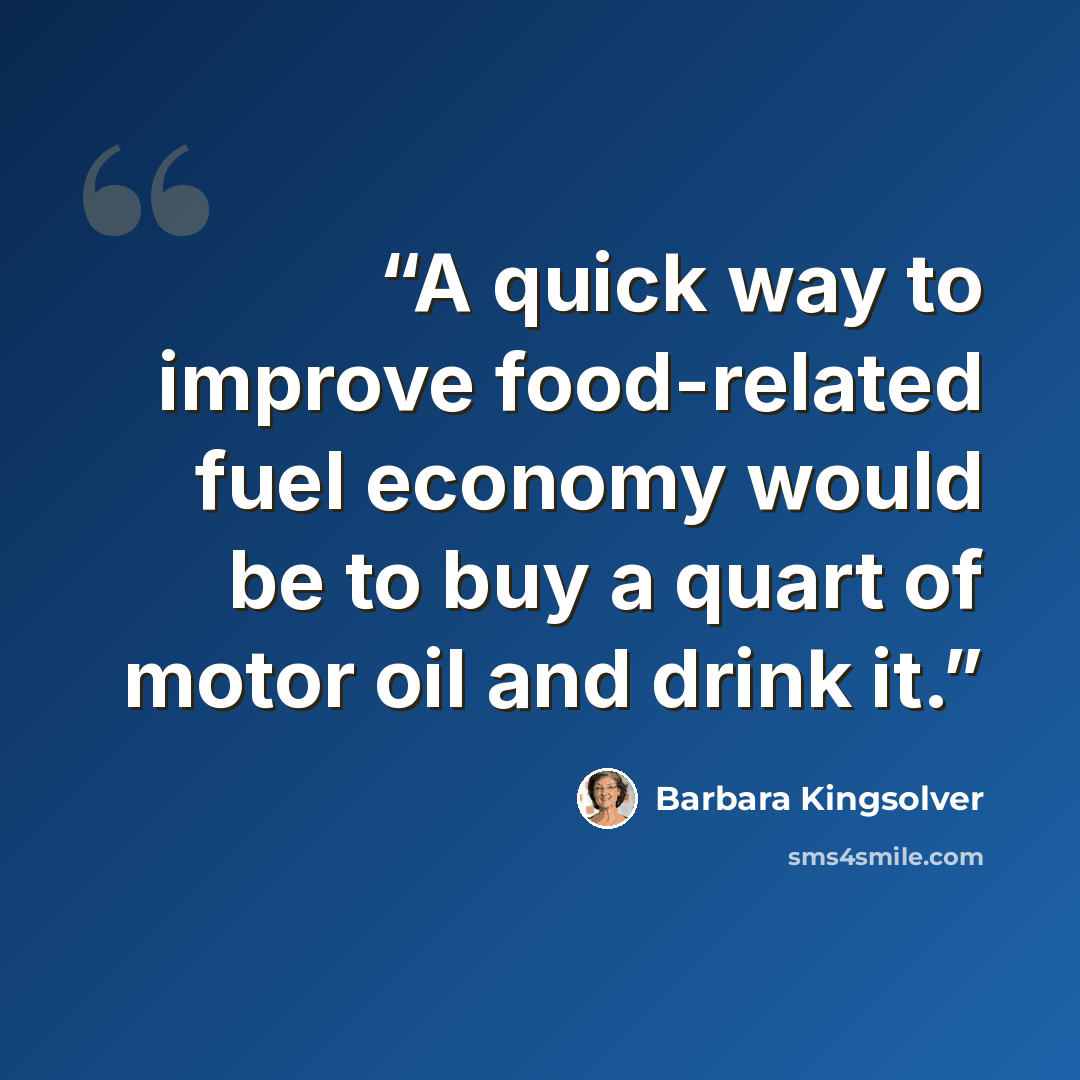“A quick way to improve food-related fuel economy would be to buy a quart of motor oil and drink it.” quote by Barbara Kingsolver