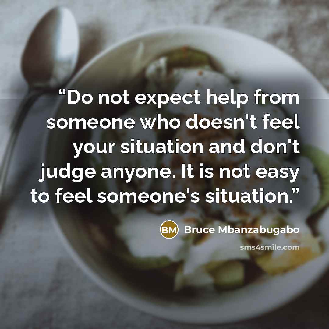“Do not expect help from someone who doesn't feel your situation and don't judge anyone. It is not easy to feel someone's situation.” quote by Bruce Mbanzabugabo