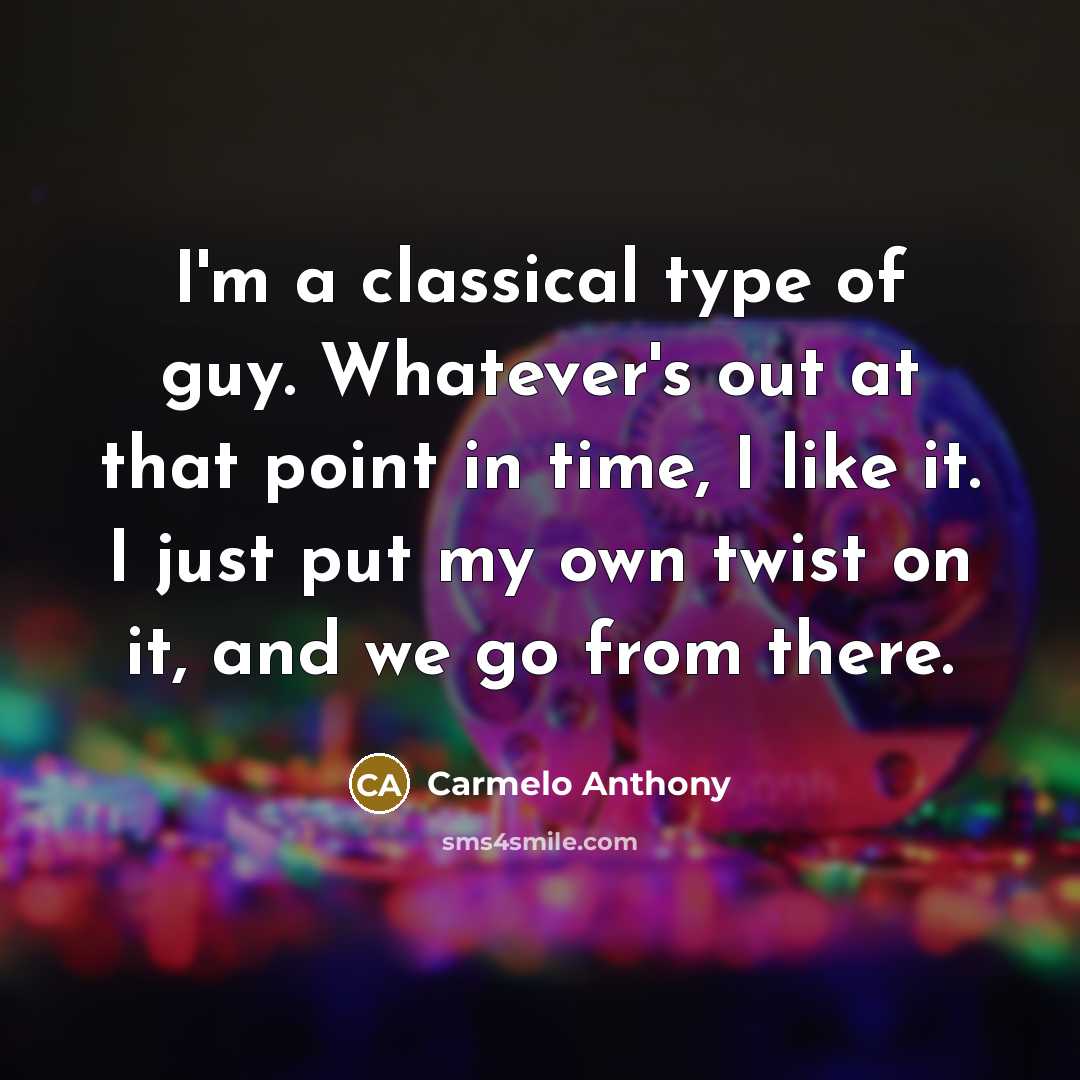 “I'm a classical type of guy. Whatever's out at that point in time, I like it. I just put my own twist on it, and we go from there.” quote by Carmelo Anthony