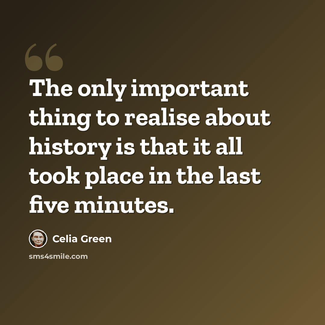 “The only important thing to realise about history is that it all took place in the last five minutes.” quote by Celia Green