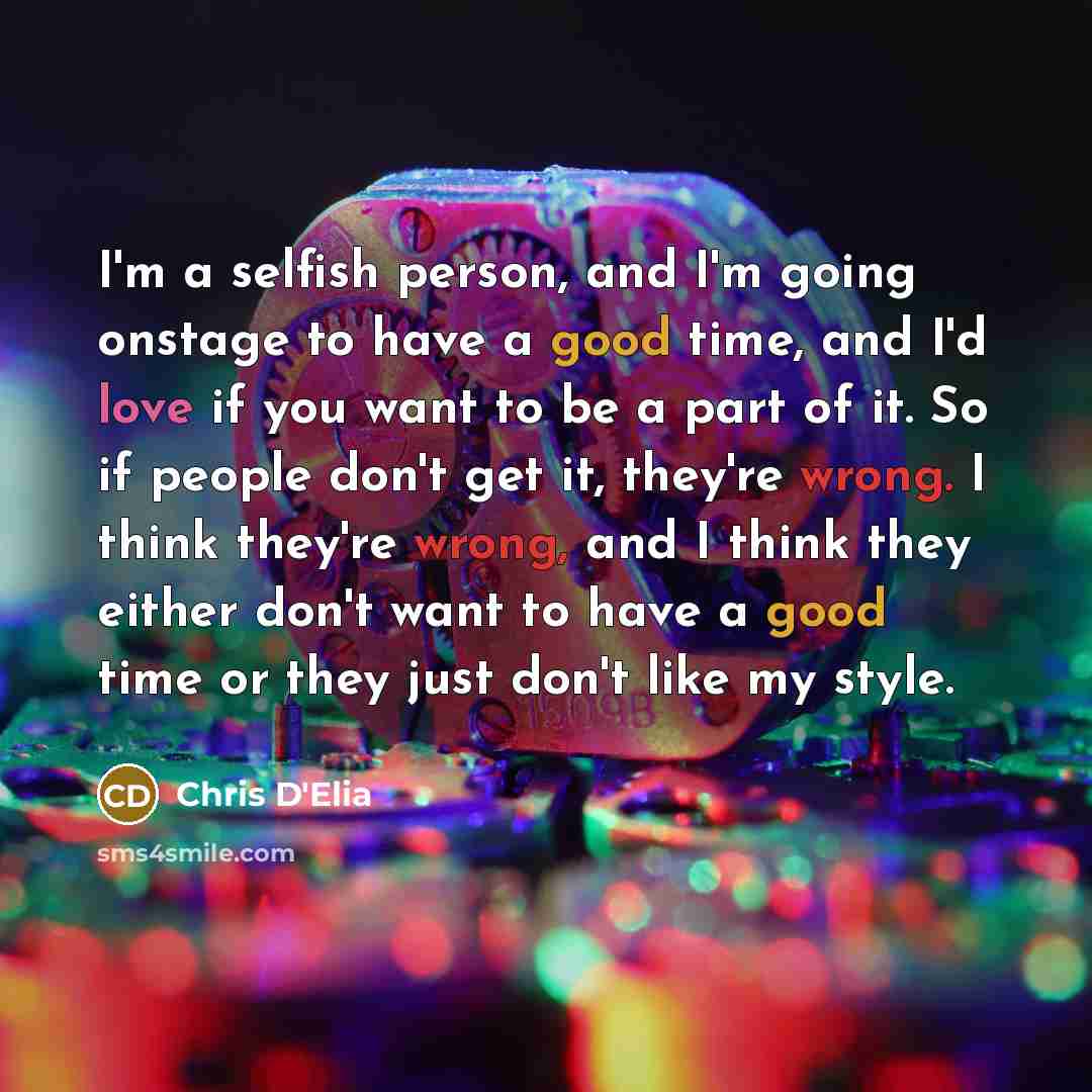 “I'm a selfish person, and I'm going onstage to have a good time, and I'd love if you want to be a part of it. So if people don't get it, they're wrong. I think they're wrong, and I think they either don't want to have a good time or they just don't like my style.” quote by Chris D'Elia