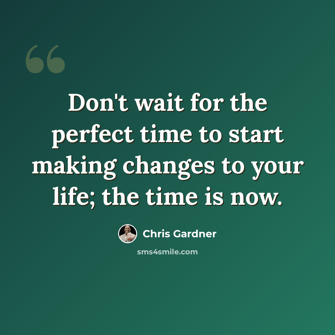 “Don't wait for the perfect time to start making changes to your life; the time is now.” quote by Chris Gardner