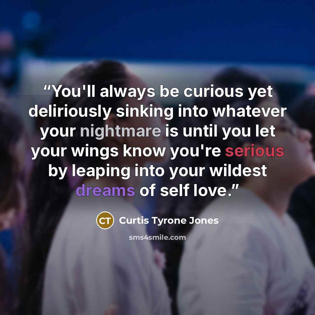 “You'll always be curious yet deliriously sinking into whatever your nightmare is until you let your wings know you're serious by leaping into your wildest dreams of self love.” quote by Curtis Tyrone Jones