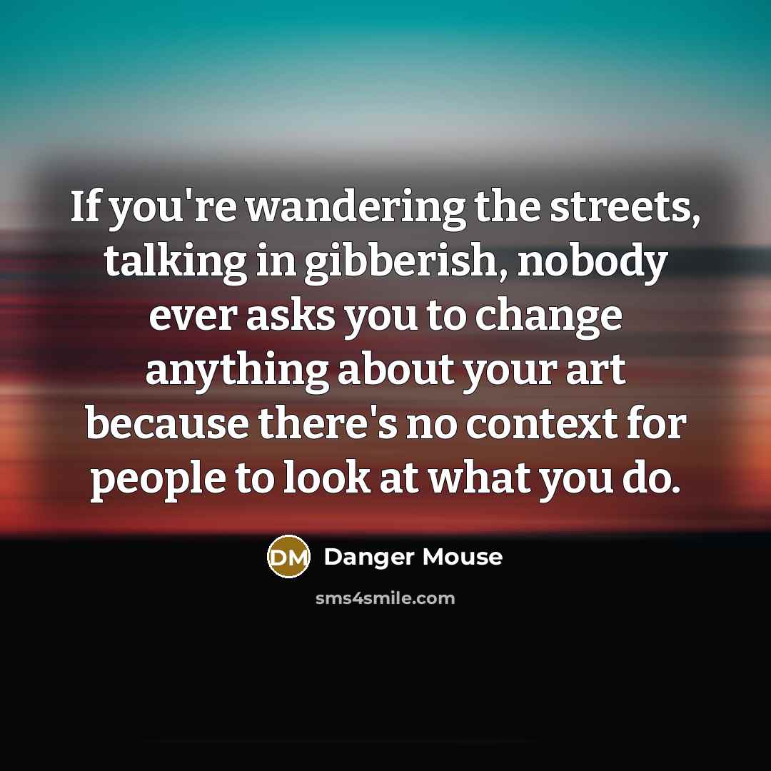 “If you're wandering the streets, talking in gibberish, nobody ever asks you to change anything about your art because there's no context for people to look at what you do.” quote by Danger Mouse