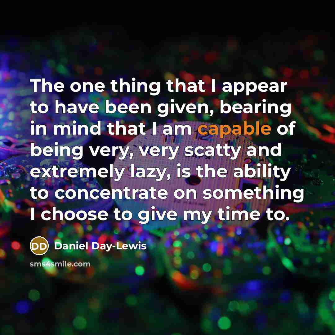 “The one thing that I appear to have been given, bearing in mind that I am capable of being very, very scatty and extremely lazy, is the ability to concentrate on something I choose to give my time to.” quote by Daniel Day-Lewis