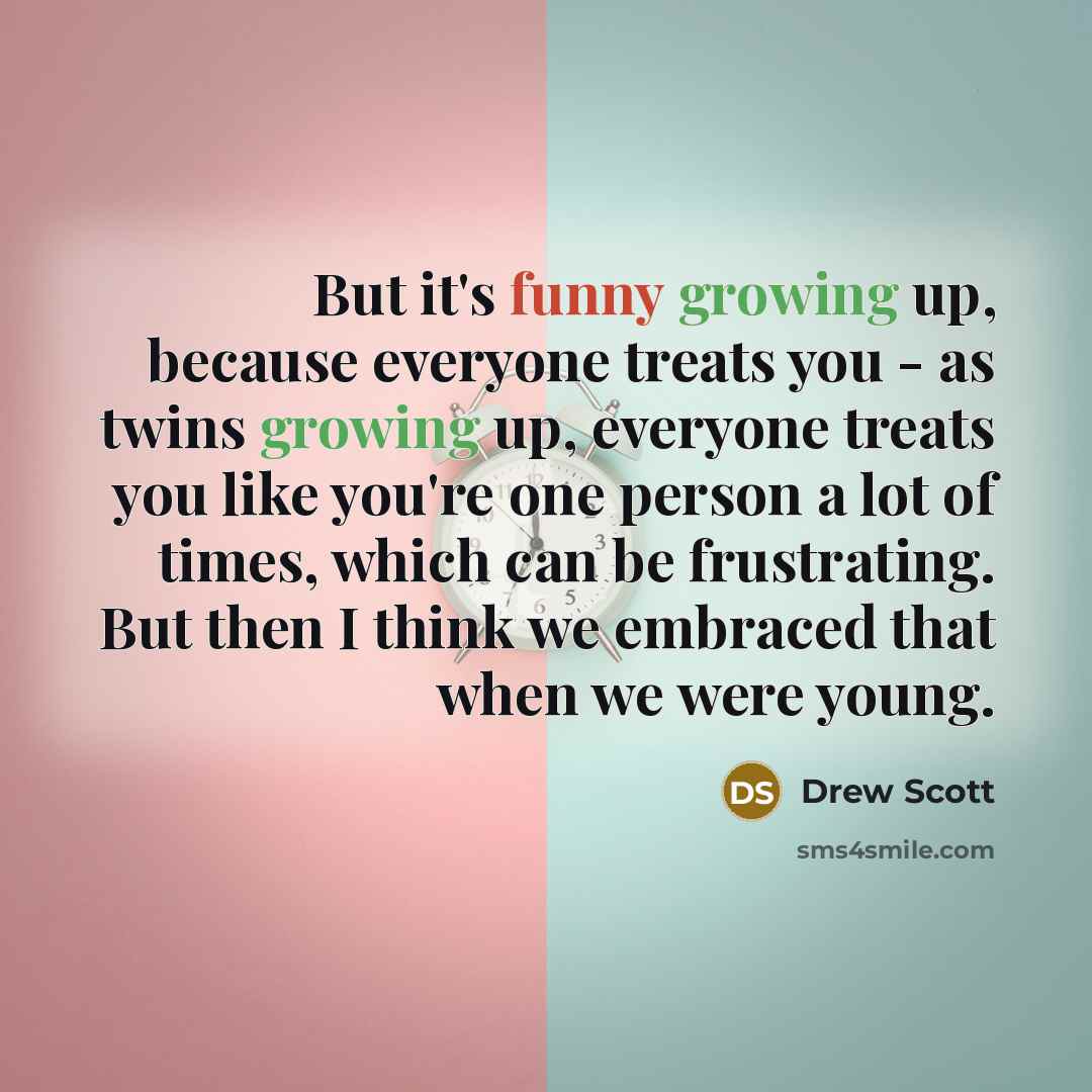 “But it's funny growing up, because everyone treats you - as twins growing up, everyone treats you like you're one person a lot of times, which can be frustrating. But then I think we embraced that when we were young.” quote by Drew Scott