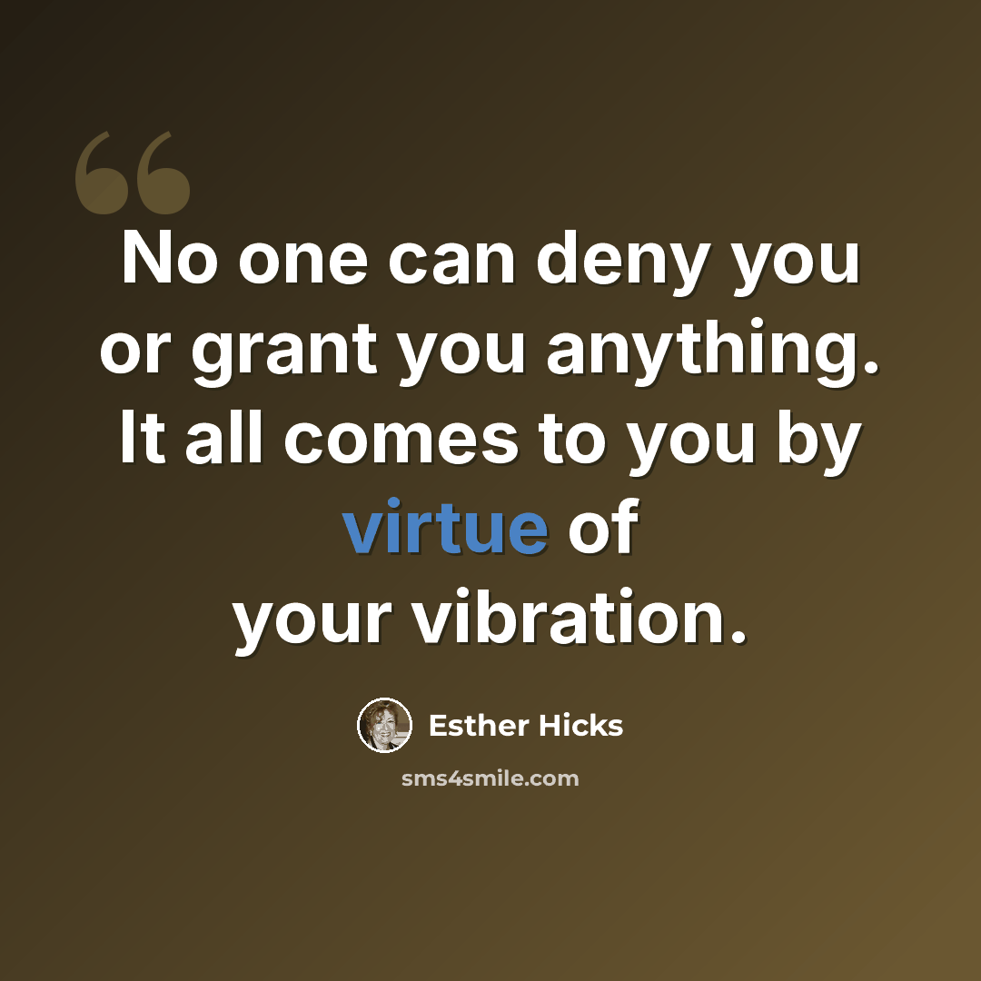 “No one can deny you or grant you anything. It all comes to you by virtue of your vibration.” quote by Esther Hicks