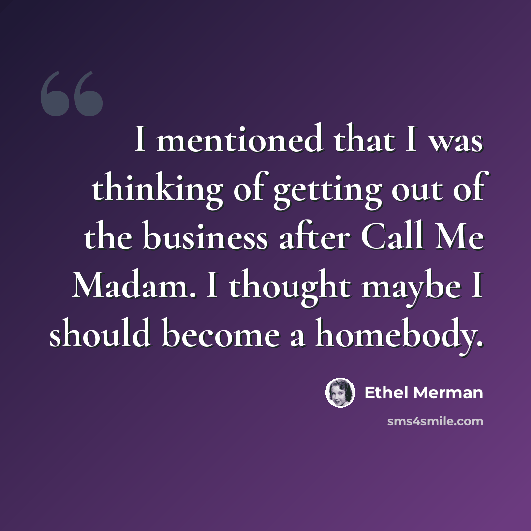 “I mentioned that I was thinking of getting out of the business after Call Me Madam. I thought maybe I should become a homebody.” quote by Ethel Merman