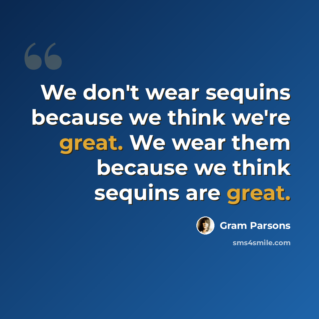“We don't wear sequins because we think we're great. We wear them because we think sequins are great.” quote by Gram Parsons