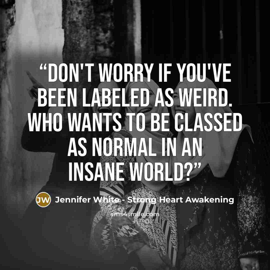 “Don't worry if you've been labeled as weird. Who wants to be classed as normal in an insane world?” quote by Jennifer White - Strong Heart Awakening