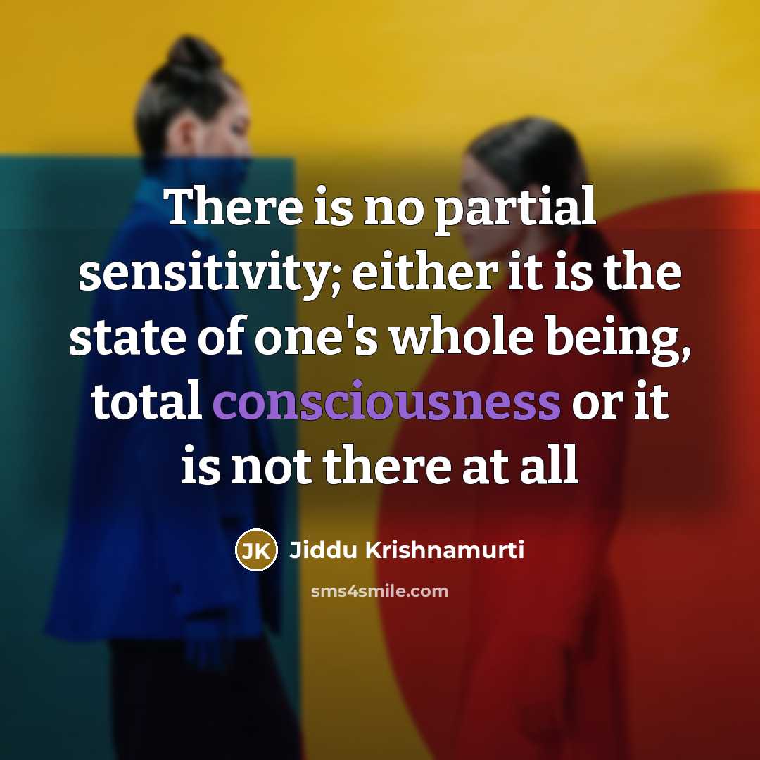 “There is no partial sensitivity; either it is the state of one's whole being, total consciousness or it is not there at all” quote by Jiddu Krishnamurti