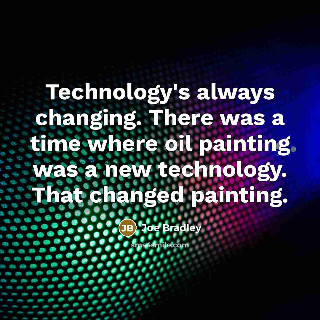 “Technology's always changing. There was a time where oil painting was a new technology. That changed painting.” quote by Joe Bradley
