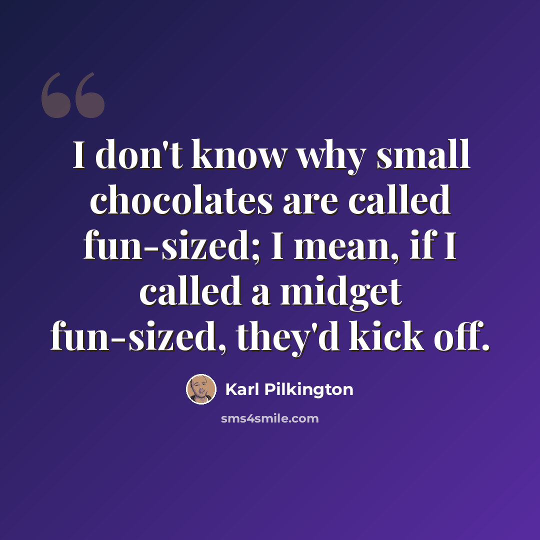 “I don't know why small chocolates are called fun-sized; I mean, if I called a midget fun-sized, they'd kick off.” quote by Karl Pilkington