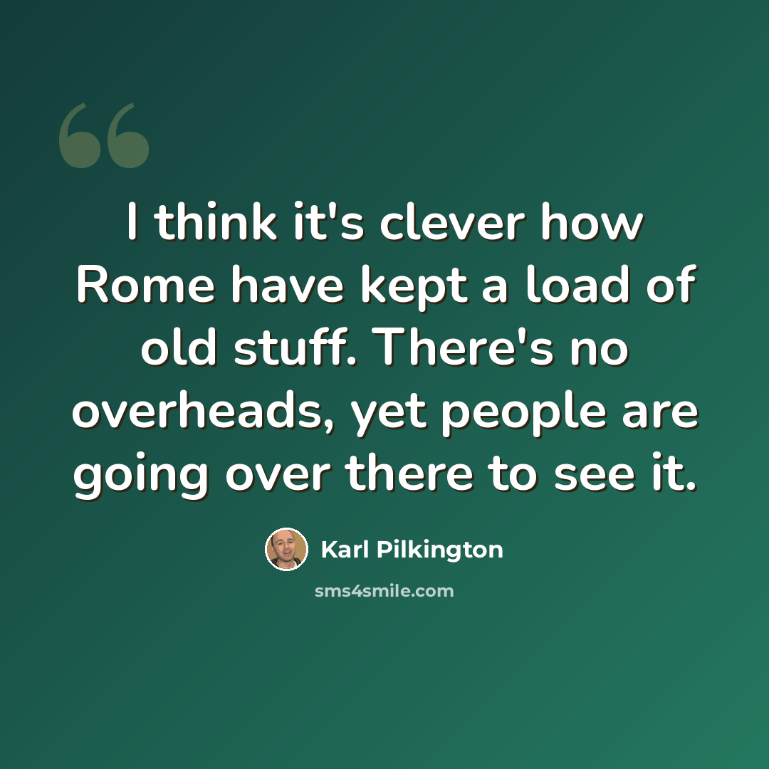 “I think it's clever how Rome have kept a load of old stuff. There's no overheads, yet people are going over there to see it.” quote by Karl Pilkington