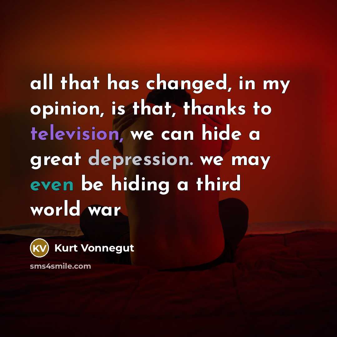“all that has changed, in my opinion, is that, thanks to television, we can hide a great depression. we may even be hiding a third world war” quote by Kurt Vonnegut