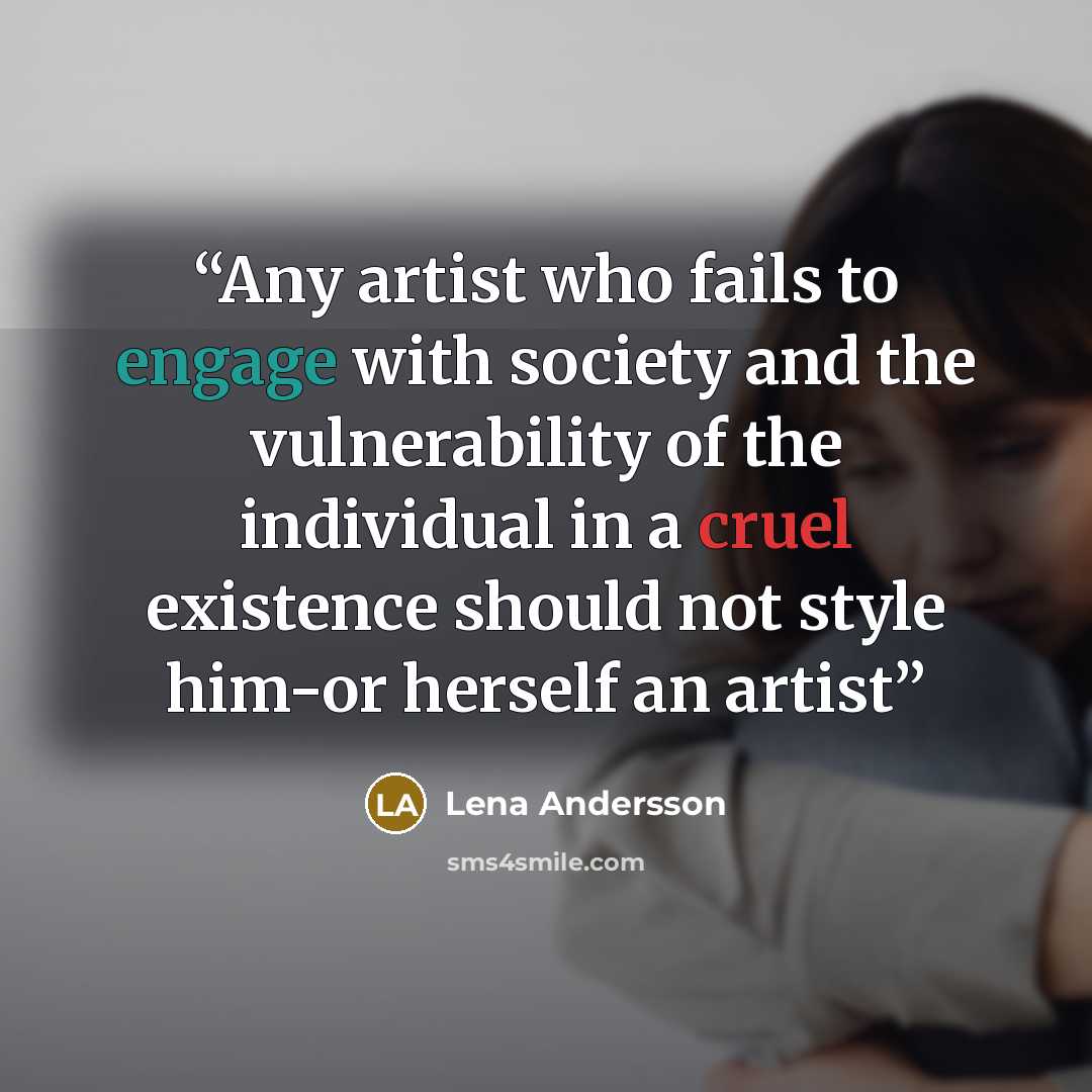 “Any artist who fails to engage with society and the vulnerability of the individual in a cruel existence should not style him-or herself an artist” quote by Lena Andersson