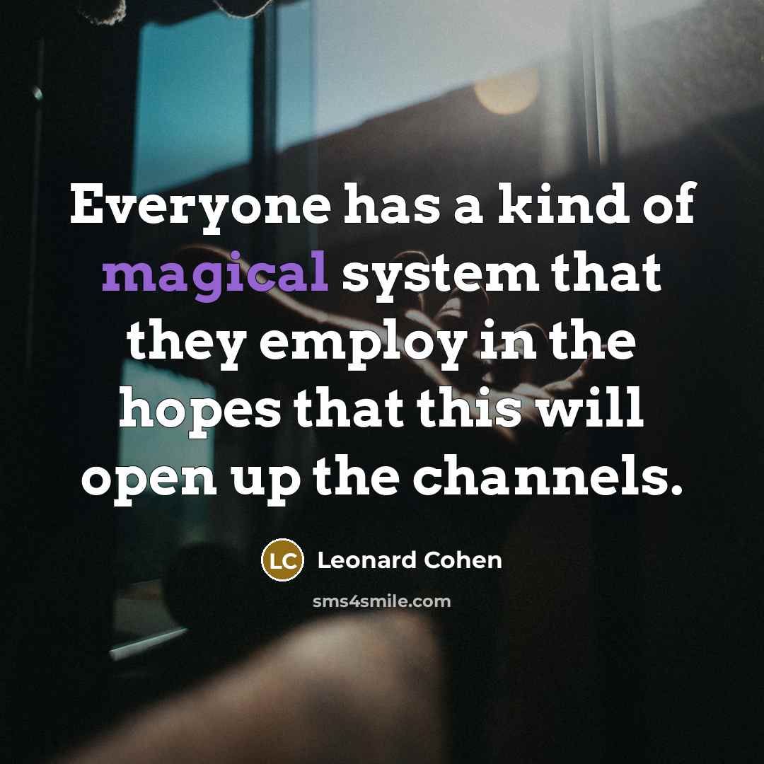 “Everyone has a kind of magical system that they employ in the hopes that this will open up the channels.” quote by Leonard Cohen