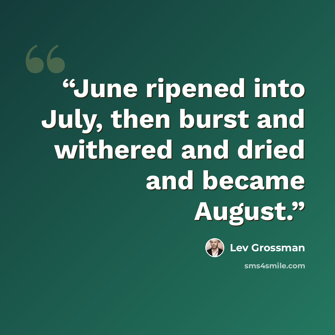 “June ripened into July, then burst and withered and dried and became August.” quote by Lev Grossman
